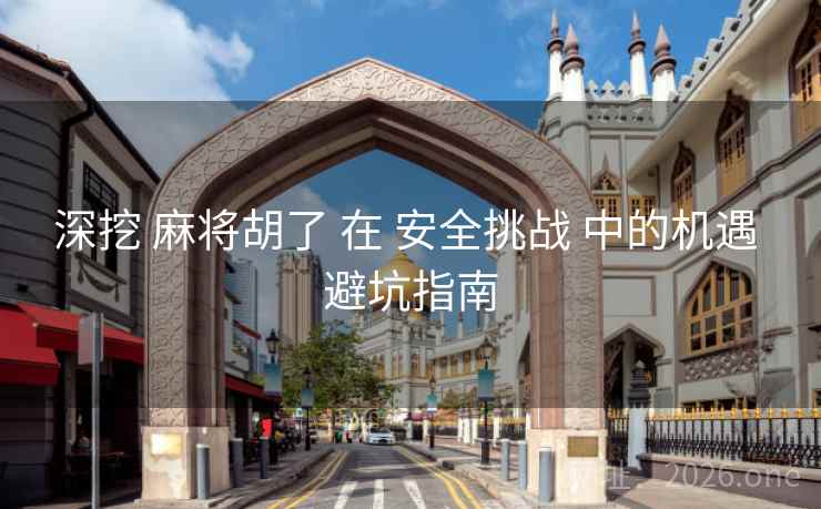 深挖 麻将胡了 在 安全挑战 中的机遇 避坑指南
