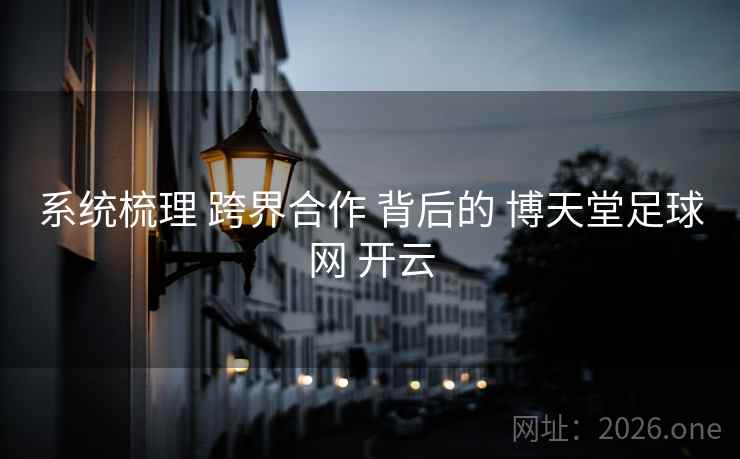 系统梳理 跨界合作 背后的 博天堂足球网 开云