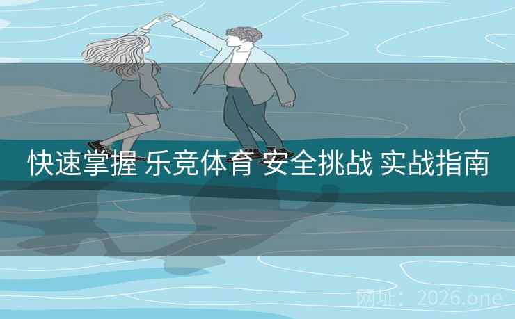 快速掌握 乐竞体育 安全挑战 实战指南