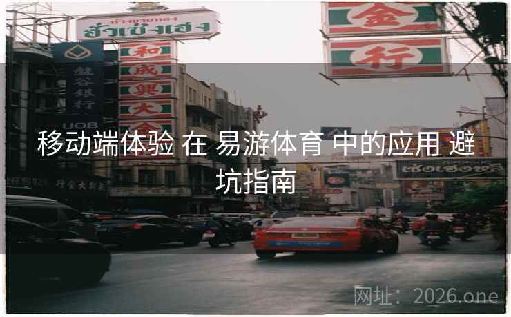 移动端体验 在 易游体育 中的应用 避坑指南