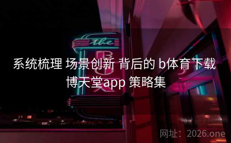 系统梳理 场景创新 背后的 b体育下载 博天堂app 策略集