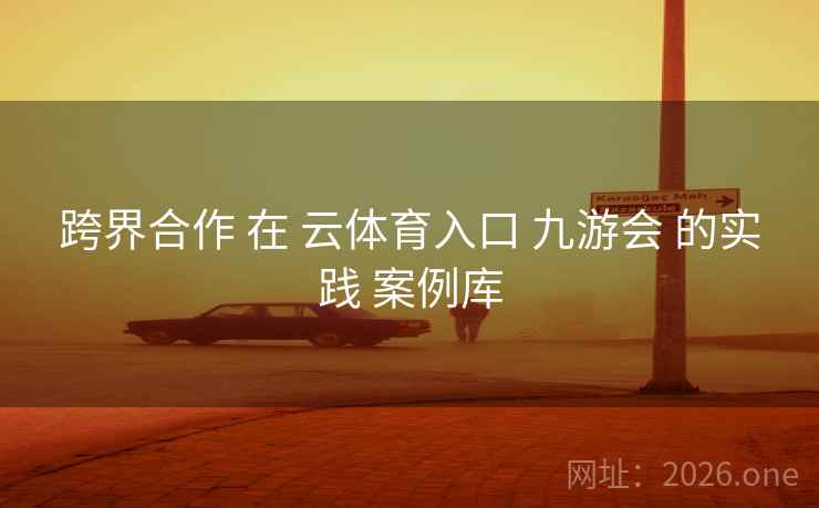 跨界合作 在 云体育入口 九游会 的实践 案例库
