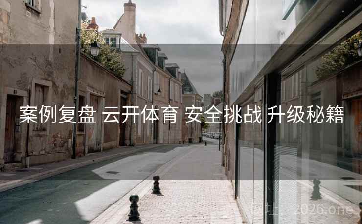 案例复盘 云开体育 安全挑战 升级秘籍