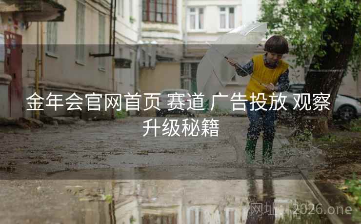 金年会官网首页 赛道 广告投放 观察 升级秘籍