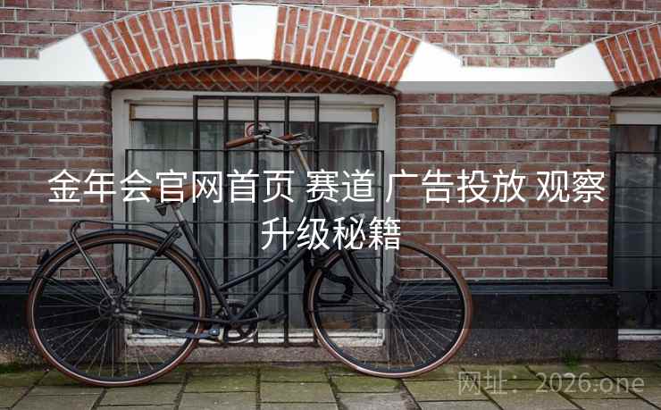 金年会官网首页 赛道 广告投放 观察 升级秘籍